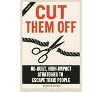 Cut The Off: No-Guilt, High-Impact Strategies to Escape Toxic People