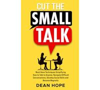 Cut The Small Talk: Must Have Techniques Simplifying How To Talk To Anyone, Navigate Difficult Conversations, Develop Social Skills and Become Magnetic
