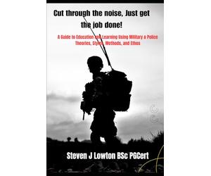 Cut through the noise: A guide to education and learning using, Military, Police and Emergency Services Theories, Styles, Methods and Ethos.