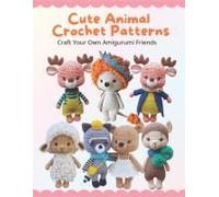 Cute Animal Crochet Patterns: Craft Your Own Amigurumi Friends: Step-By-Step Guides To Craft Cute Animal Friends For All Skill Levels, Beginner-Friendly Crochet Patterns