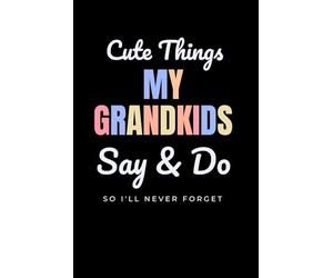 Cute Things My Grandkids Say & Do So I'll Never Forget: A Keepsake Memory Book For Proud Grandparents To Capture Special Moments & Memories With Their Grandchildren
