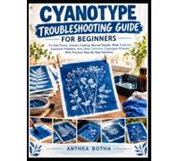 Cyanotype Troubleshooting Guide For Beginners: A Step-by-Step Guide to Diagnosing Failed Prints, Correcting Exposure and Coating Problems, and Creating Crisp, Rich Blue Cyanotypes