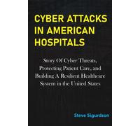 Cyber Attacks In American Hospitals: Story Of Cyber Threats, Protecting Patient Care, And Building A Resilient Healthcare System In The United States
