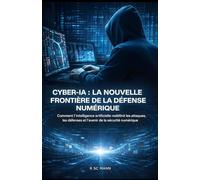 CYBER-IA : La Nouvelle Frontière De La Défense Numérique: Comment l'intelligence artificielle redéfinit les attaques, les défenses et l'avenir de la sécurité numérique