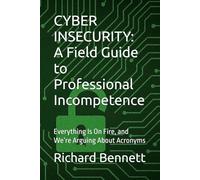 CYBER INSECURITY: A Field Guide to Professional Incompetence: Everything Is On Fire, and We’re Arguing About Acronyms