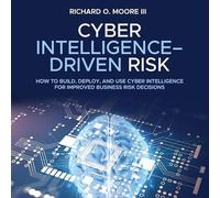Cyber Intelligence Driven Risk: How to Build, Deploy, and Use Cyber Intelligence for Improved Business Risk Decisions