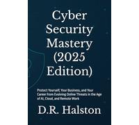 Cyber Security Mastery (2025 Edition): Protect Yourself, Your Business, and Your Career from Evolving Online Threats in the Age of AI, Cloud, and Remote Work