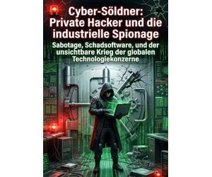 Cyber-Söldner: Private Hacker und die industrielle Spionage: Sabotage, Schadsoftware, und der unsichtbare Krieg der globalen Technologiekonzerne
