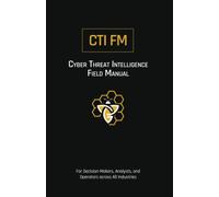 Cyber Threat Intelligence Field Manual (CTI FM): For Decision-Makers, Analysts, and Operators across All Industries