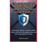 Cyberattack Shield: Protecting Your Home, Family, And Online Presence: A Practical Guide To Social Media Safety, Network Strengthening, And Surviving Digital Threats
