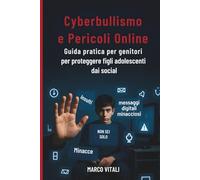 Cyberbullismo e Pericoli Online: Guida pratica per genitori per proteggere figli e adolescenti da social, sexting, grooming e dipendenza digitale