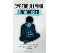 Cyberbullying Uncovered: A Parent's Guide to Navigating the Digital Threat: Recognize, Address, and Prevent Cyberbullying to Protect Your Child's Emotional Well-Being in Social Media