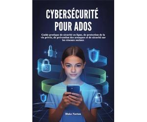 CYBERSÉCURITÉ POUR ADOS: Guide pratique de sécurité en ligne, de protection de la vie privée, de prévention des arnaques et de sécurité sur les réseaux sociaux
