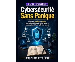 Cybersécurité Sans Panique: Comprendre, protéger et pratiquer la sécurité informatique en partant de zéro avec analogies, mini-labs, outils et cas concrets