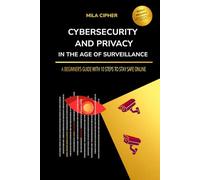 Cybersecurity and Privacy in the Age of Surveillance: A Beginner’s Guide with 10 Steps to Stay Safe Online