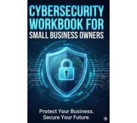 Cybersecurity Basics Workbook for Small Business Owners: Essential Strategies, Tools, and Checklists to Strengthen Your Cyber Defense