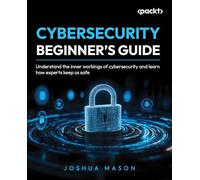 Cybersecurity Beginner's Guide: Understand the inner workings of cybersecurity and learn how experts keep us safe