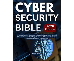 Cybersecurity Bible: A Comprehensive Hands-On Guide to Digital Security, Network Infrastructure, and Building a Successful IT Career with Practical Training for Industry Certifications