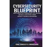 CYBERSECURITY BLUEPRINT: How to Break into Cybersecurity, Get Certified, and Build a High-Paying Career Without a Technical Background
