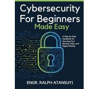 Cybersecurity For Begineers Made Easy: A Step-by-Step Handbook for Securing Your Devices, Data, and Digital Identity