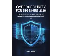 CYBERSECURITY FOR BEGINNERS 2026: A Practical Guide to Online Safety, Ethical Hacking Basics, Privacy Protection and Securing Your Digital Life