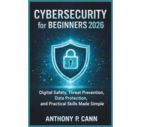 CYBERSECURITY FOR BEGINNERS 2026: Digital Safety, Threat Prevention, Data Protection, and Practical Skills Made Simple