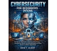 CYBERSECURITY FOR BEGINNERS 2026: The Step-by-Step Guide to Mastering Online Privacy, Securing Your Devices, and Defending Against AI-Driven Threats in a Modern Digital World