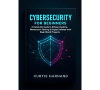 Cybersecurity for Beginners: A Hands-On Guide to Ethical Hacking, Penetration Testing and Digital Defense with Real-World Projects