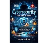 Cybersecurity for Beginners: A simple guide to protecting your digital life in a connected world