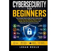 Cybersecurity For Beginners: The Complete Step-by-Step Guide to Online Safety, Password Security, Phishing, Malware, Scams, Identity Theft, Wi-Fi ... and Protecting Your Devices & Accounts.