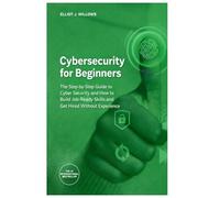 Cybersecurity for Beginners: The Step-by-Step Guide to Cyber Security and How to Build Job Ready Skills and Get Hired Without Experience