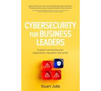 Cybersecurity for Business Leaders: A guide to protecting your organisation, reputation and career