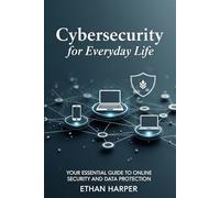Cybersecurity for Everyday Life: Your Essential Guide to Online Security and Data Protection