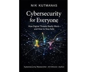 Cybersecurity for Everyone: How Digital Threats Really Work - and How to Stay Safe