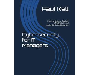 Cybersecurity for IT Managers: Practical Defense, Resilient Infrastructure, and Leadership in the Digital Age