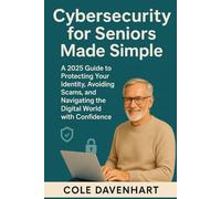 Cybersecurity for Seniors Made Simple: A 2025 Guide to Protecting Your Identity, Avoiding Scams, and Navigating the Digital World with Confidence