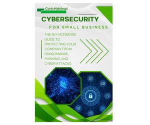 Cybersecurity for Small Business: The No-Nonsense Guide to Protecting Your Company from Ransomware, Phishing, and Cyber Attacks