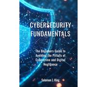 Cybersecurity Fundamentals: The Beginners Guide to Avoiding the Pitfalls of Cybercrime and Digital Negligence
