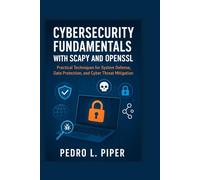 Cybersecurity Fundamentals with Scapy and OpenSSL: Practical Techniques for System Defense, Data Protection, and Cyber Threat Mitigation