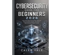 CYBERSECURITY GUIDE FOR BEGINNERS 2026: Learn Real World Protection Methods, Secure Online Assets, and Start a High Demand Digital Career
