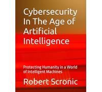 Cybersecurity In The Age of Artificial Intelligence: Protecting Humanity in a World of Intelligent Machines