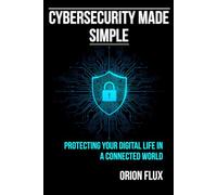 Cybersecurity Made Simple: Protect Yourself from Hackers, Scams, Malware & Digital Threats - A Beginner’s Guide for Everyday Users