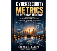 CYBERSECURITY METRICS FOR EXECUTIVES AND BOARDS: A Practical Guide to Measuring Cyber Risk, Resilience, Performance, and Business Impact