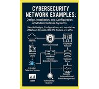 Cybersecurity Network Examples: Design, Installation, and Configuration of Modern Defense Systems: Sample Designs, Configurations, and Installation of Network Firewalls, IDS, IPS, Routers and VPNs