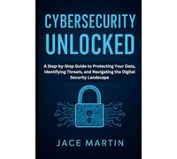 Cybersecurity Unlocked: A Step-by-Step Guide to Protecting Your Data, Identifying Threats, and Navigating the Digital Security Landscape