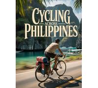CYCLING ACROSS PHILIPPINES: THE ULTIMATE ISLAND-TO-ISLAND BIKE ADVENTURE GUIDE - CULTURE, COASTLINES, COMMUNITIES AND UNTOLD ROAD EXPERIENCES