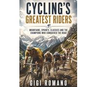 Cycling’s Greatest Riders: Mountains, Sprints, Classics and the Champions Who Conquered the Road