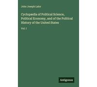 Cyclopædia of Political Science, Political Economy, and of the Political History of the United States: Vol. I