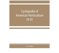 Cyclopedia Of American Horticulture, Comprising Suggestions For Cultivation Of Horticultural Plants, Descriptions Of The Species Of Fruits, Vegetables, Flowers, And Ornamental Plants Sold In The Unite