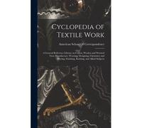 Cyclopedia Of Textile Work; A General Reference Library On Cotton, Woolen And Worsted Yarn Manufacture, Weaving, Designing, Chemistry And Dyeing, Finishing, Knitting, And Allied Subjects